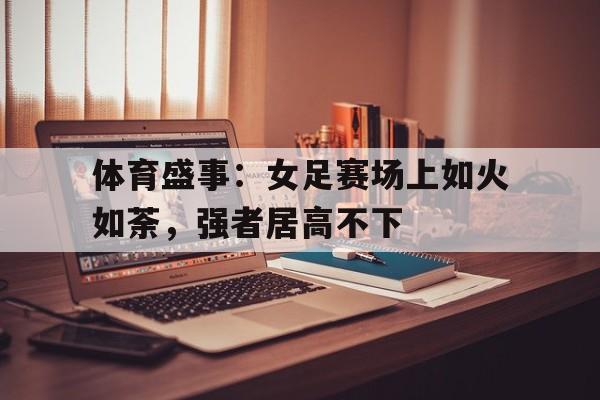 体育盛事：女足赛场上如火如荼，强者居高不下的简单介绍