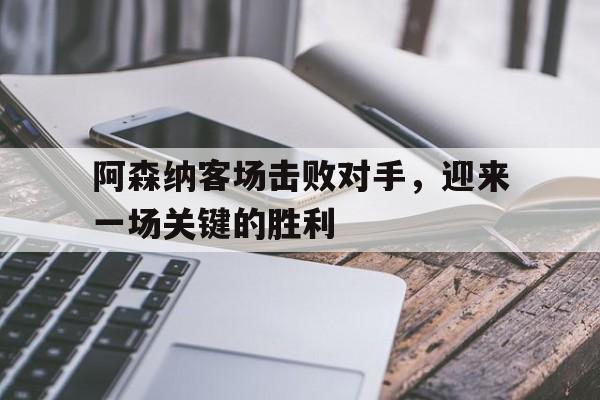 凤凰娱乐APP-阿森纳客场击败对手,迎来一场关键的胜利比赛