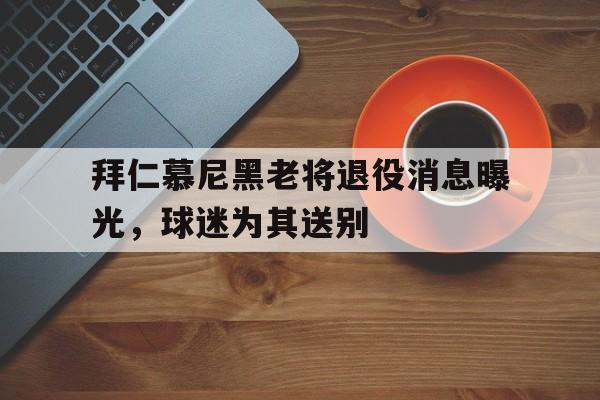 凤凰娱乐下载-拜仁慕尼黑老将退役消息曝光，球迷为其送别的简单介绍