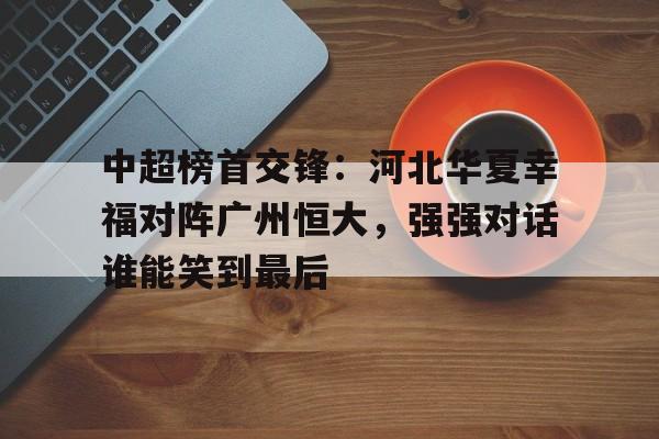 移动端游戏-关于中超榜首交锋：河北华夏幸福对阵广州恒大，强强对话谁能笑到最后的信息