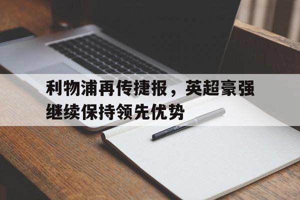 凤凰娱乐下载-关于利物浦再传捷报，英超豪强继续保持领先优势的信息