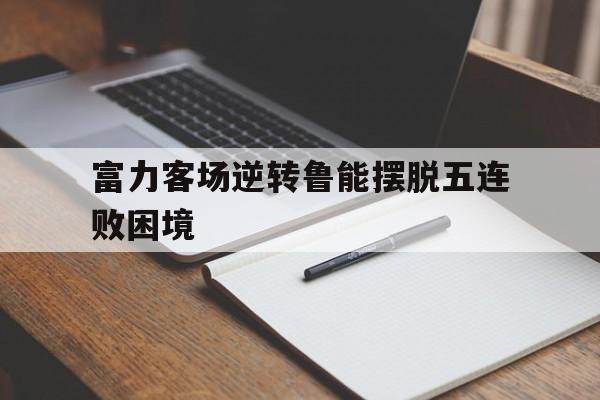 手机APP-富力客场逆转鲁能摆脱五连败困境