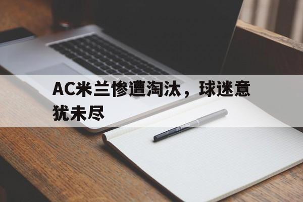 凤凰娱乐APP-AC米兰惨遭淘汰，球迷意犹未尽的简单介绍