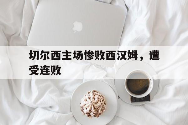 凤凰娱乐APP-切尔西主场惨败西汉姆，遭受连败