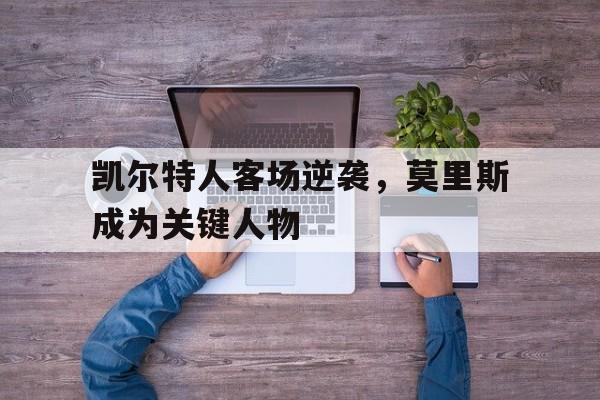 凤凰娱乐下载-凯尔特人客场逆袭,莫里斯成为关键人物了吗