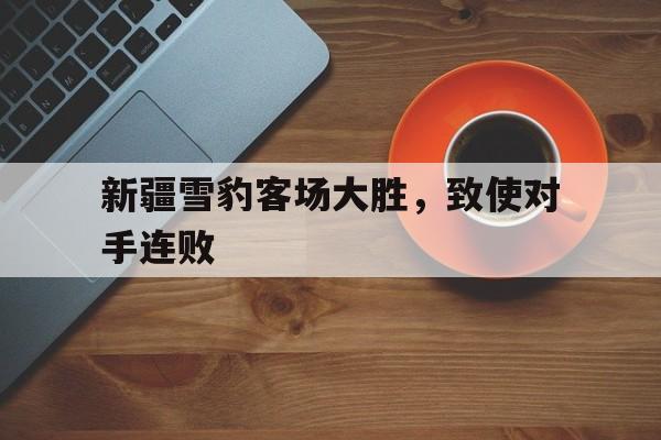 手机APP-新疆雪豹客场大胜,致使对手连败是真的吗