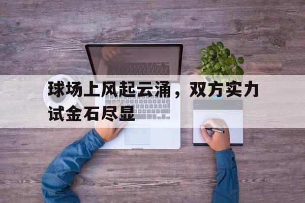 凤凰娱乐APP-球场上风起云涌，双方实力试金石尽显的简单介绍